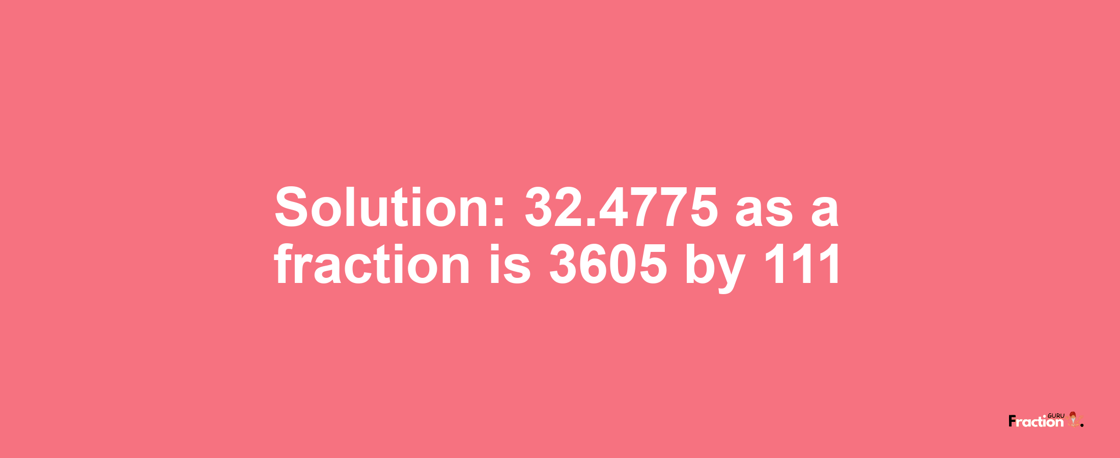 Solution:32.4775 as a fraction is 3605/111